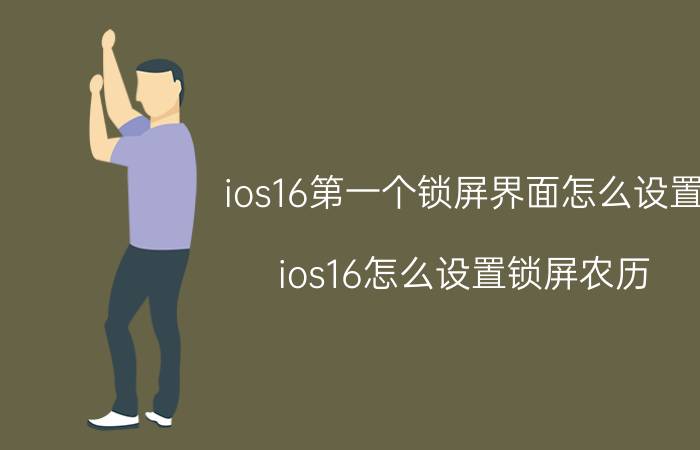 ios16第一个锁屏界面怎么设置 ios16怎么设置锁屏农历？